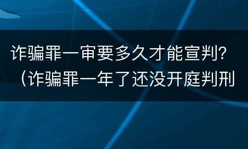 诈骗罪一审要多久才能宣判？（诈骗罪一年了还没开庭判刑）