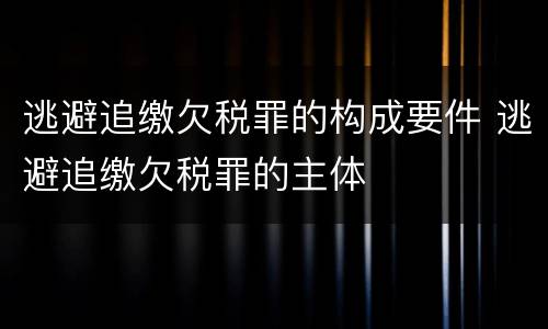 逃避追缴欠税罪的构成要件 逃避追缴欠税罪的主体