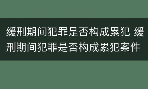 缓刑期间犯罪是否构成累犯 缓刑期间犯罪是否构成累犯案件