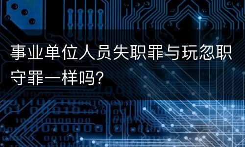 事业单位人员失职罪与玩忽职守罪一样吗？