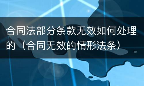 合同法部分条款无效如何处理的（合同无效的情形法条）