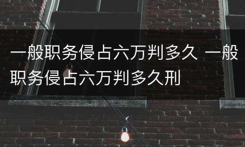 一般职务侵占六万判多久 一般职务侵占六万判多久刑