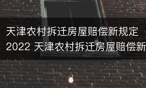 天津农村拆迁房屋赔偿新规定2022 天津农村拆迁房屋赔偿新规定2022年