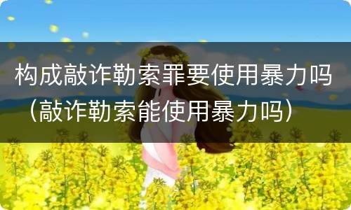 构成敲诈勒索罪要使用暴力吗（敲诈勒索能使用暴力吗）