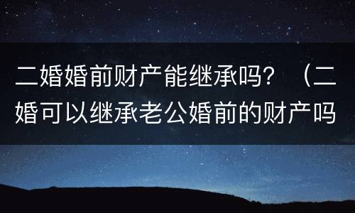二婚婚前财产能继承吗？（二婚可以继承老公婚前的财产吗）