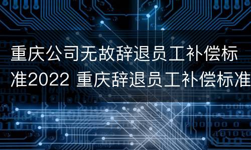 重庆公司无故辞退员工补偿标准2022 重庆辞退员工补偿标准2020