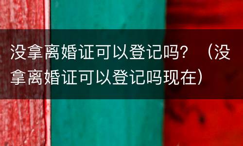 没拿离婚证可以登记吗？（没拿离婚证可以登记吗现在）