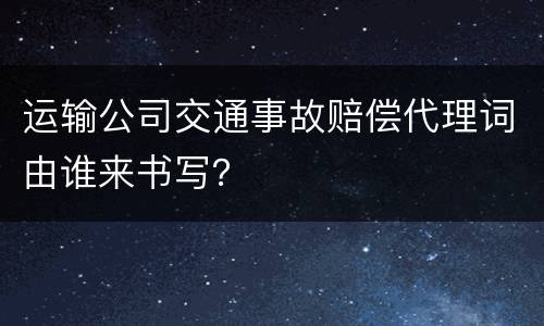 运输公司交通事故赔偿代理词由谁来书写？