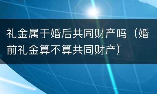 礼金属于婚后共同财产吗（婚前礼金算不算共同财产）