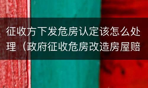 征收方下发危房认定该怎么处理（政府征收危房改造房屋赔偿的标准）