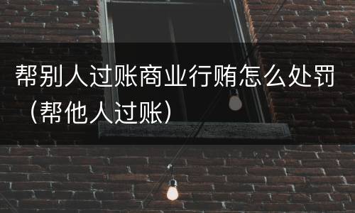 帮别人过账商业行贿怎么处罚（帮他人过账）