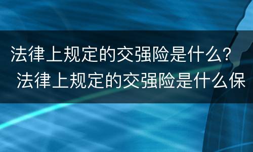 法律上规定的交强险是什么？ 法律上规定的交强险是什么保险