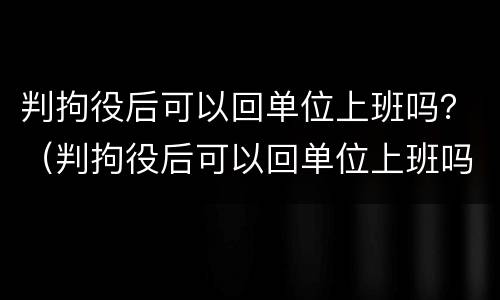 判拘役后可以回单位上班吗？（判拘役后可以回单位上班吗女生）