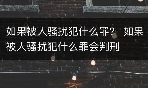 如果被人骚扰犯什么罪？ 如果被人骚扰犯什么罪会判刑