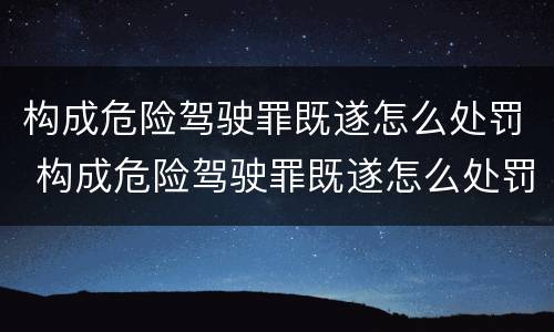 构成危险驾驶罪既遂怎么处罚 构成危险驾驶罪既遂怎么处罚的