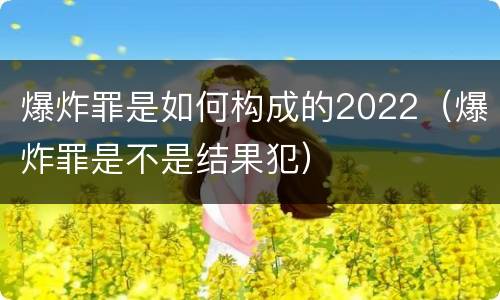 爆炸罪是如何构成的2022（爆炸罪是不是结果犯）