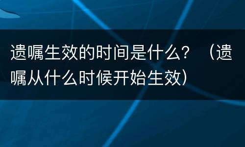 遗嘱生效的时间是什么？（遗嘱从什么时候开始生效）