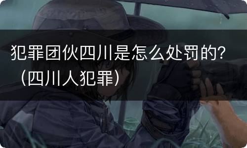 犯罪团伙四川是怎么处罚的？（四川人犯罪）