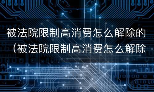 被法院限制高消费怎么解除的（被法院限制高消费怎么解除的呢）