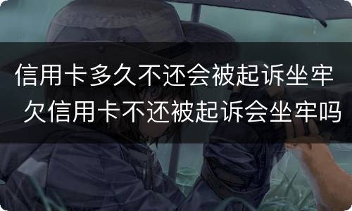 信用卡多久不还会被起诉坐牢 欠信用卡不还被起诉会坐牢吗