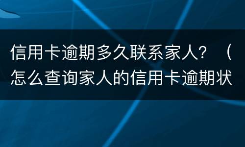 信用卡逾期多久联系家人？（怎么查询家人的信用卡逾期状态）