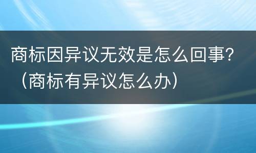 商标因异议无效是怎么回事？（商标有异议怎么办）
