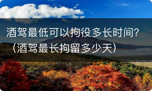 酒驾最低可以拘役多长时间？（酒驾最长拘留多少天）
