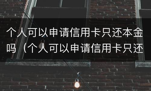 个人可以申请信用卡只还本金吗（个人可以申请信用卡只还本金吗怎么还）