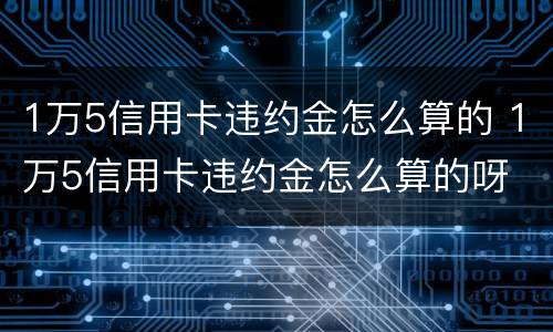 1万5信用卡违约金怎么算的 1万5信用卡违约金怎么算的呀