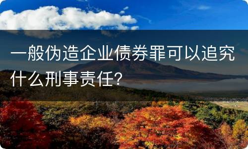 一般伪造企业债券罪可以追究什么刑事责任？