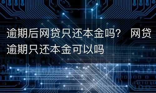 逾期后网贷只还本金吗？ 网贷逾期只还本金可以吗
