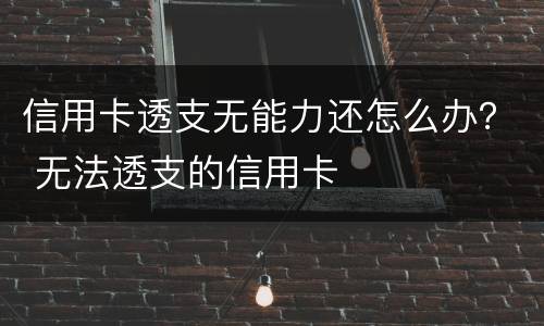 信用卡透支无能力还怎么办？ 无法透支的信用卡