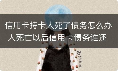 信用卡持卡人死了债务怎么办 人死亡以后信用卡债务谁还