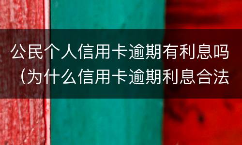 公民个人信用卡逾期有利息吗（为什么信用卡逾期利息合法吗）