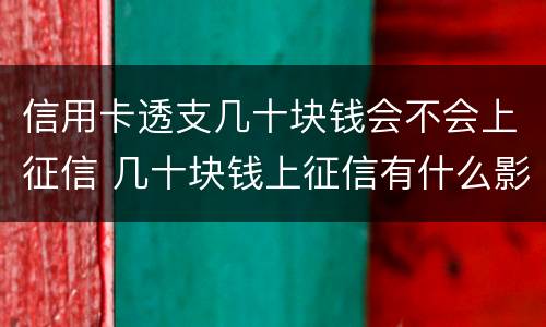 信用卡透支几十块钱会不会上征信 几十块钱上征信有什么影响