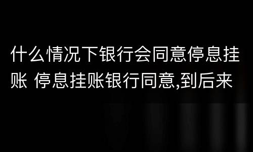 什么情况下银行会同意停息挂账 停息挂账银行同意,到后来又无力还会怎样