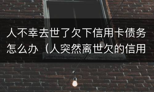 人不幸去世了欠下信用卡债务怎么办（人突然离世欠的信用卡怎么办）