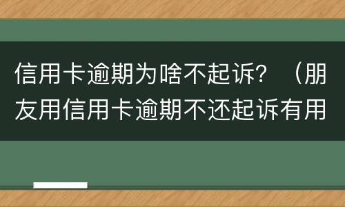 信用卡逾期为啥不起诉？（朋友用信用卡逾期不还起诉有用吗）