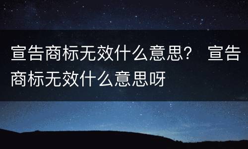 宣告商标无效什么意思？ 宣告商标无效什么意思呀