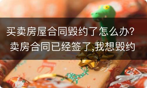 买卖房屋合同毁约了怎么办？ 卖房合同已经签了,我想毁约怎么办