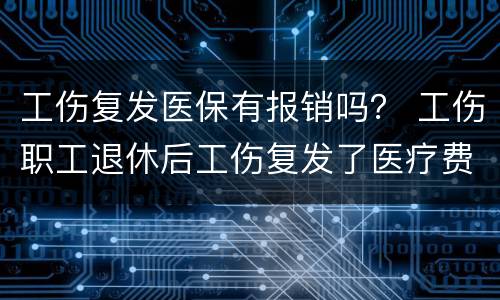 工伤复发医保有报销吗？ 工伤职工退休后工伤复发了医疗费怎么报销