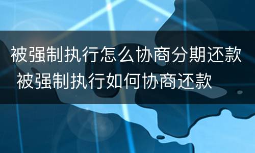 被强制执行怎么协商分期还款 被强制执行如何协商还款