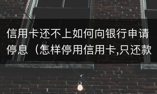 信用卡还不上如何向银行申请停息（怎样停用信用卡,只还款）