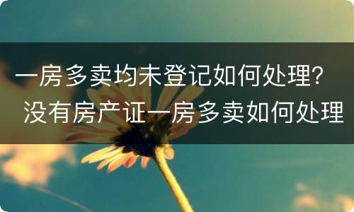 一房多卖均未登记如何处理？ 没有房产证一房多卖如何处理