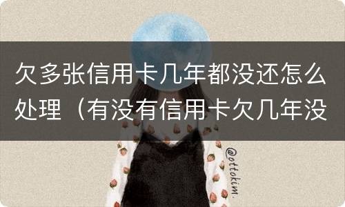 欠多张信用卡几年都没还怎么处理（有没有信用卡欠几年没有还的）