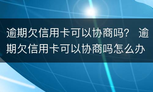 逾期欠信用卡可以协商吗？ 逾期欠信用卡可以协商吗怎么办