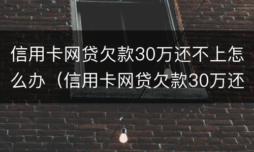 信用卡网贷欠款30万还不上怎么办（信用卡网贷欠款30万还不上怎么办呀）