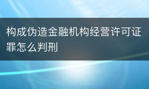 构成伪造金融机构经营许可证罪怎么判刑