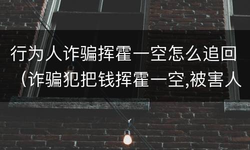 行为人诈骗挥霍一空怎么追回（诈骗犯把钱挥霍一空,被害人的钱怎么追回?）