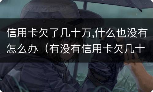 信用卡欠了几十万,什么也没有怎么办（有没有信用卡欠几十万不还没有事的）